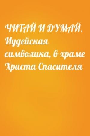 Обложка книги «ЧИТАЙ И ДУМАЙ. Иудейская символика, в храме Христа Спасителя»