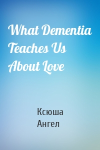 What Dementia Teaches Us About Love