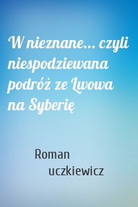 W nieznane... czyli niespodziewana podróż ze Lwowa na Syberię