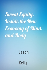 Sweat Equity. Inside the New Economy of Mind and Body