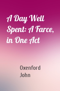 A Day Well Spent: A Farce, in One Act