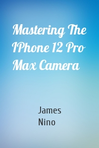 Mastering The IPhone 12 Pro Max Camera