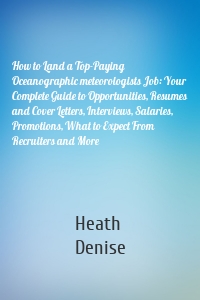 How to Land a Top-Paying Oceanographic meteorologists Job: Your Complete Guide to Opportunities, Resumes and Cover Letters, Interviews, Salaries, Promotions, What to Expect From Recruiters and More