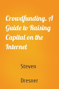 Crowdfunding. A Guide to Raising Capital on the Internet
