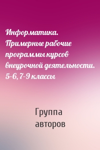 Информатика. Примерные рабочие программы курсов внеурочной деятельности. 5–6, 7–9 классы