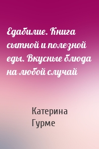 Едабилие. Книга сытной и полезной еды. Вкусные блюда на любой случай