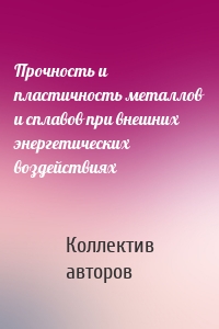 Прочность и пластичность металлов и сплавов при внешних энергетических воздействиях