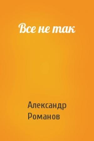 Обложка книги «Все не так» — Александр Михайлович Романов