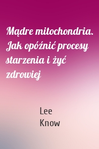 Mądre mitochondria. Jak opóźnić procesy starzenia i żyć zdrowiej