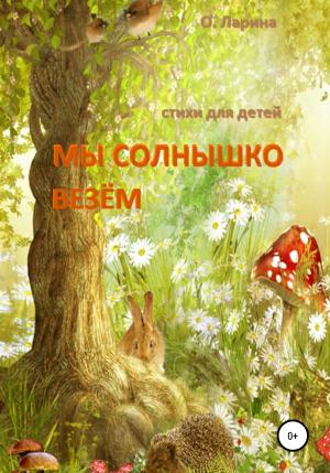 Обложка книги «МЫ СОЛНЫШКО ВЕЗЁМ. Стихи для детей» — Оксана Ларина