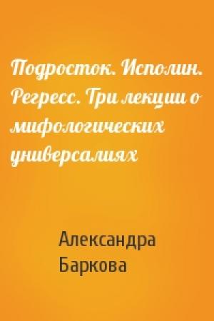 Обложка книги «Подросток. Исполин. Регресс. Три лекции о мифологических универсалиях» — Александра Баркова