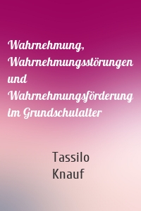 Wahrnehmung, Wahrnehmungsstörungen und Wahrnehmungsförderung im Grundschulalter