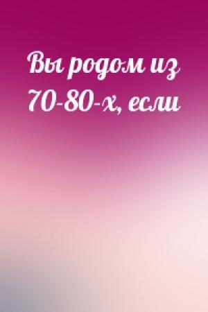 Обложка книги «Вы родом из 70-80-х, если»