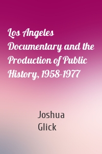 Los Angeles Documentary and the Production of Public History, 1958-1977