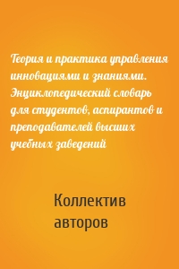 Теория и практика управления инновациями и знаниями. Энциклопедический словарь для студентов, аспирантов и преподавателей высших учебных заведений