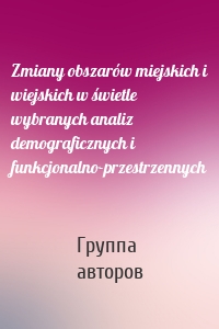 Zmiany obszarów miejskich i wiejskich w świetle wybranych analiz demograficznych i funkcjonalno-przestrzennych