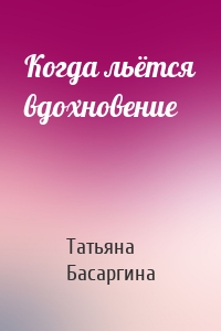 Когда льётся вдохновение