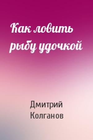 Обложка книги «Как ловить рыбу удочкой» — Дмитрий Колганов
