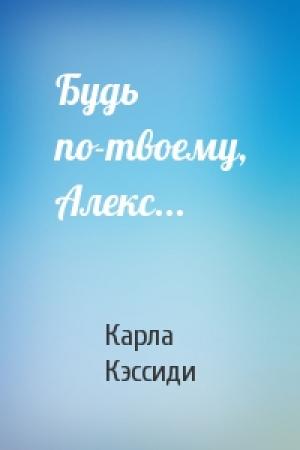 Обложка книги «Будь по-твоему, Алекс...» — Карла Кэссиди