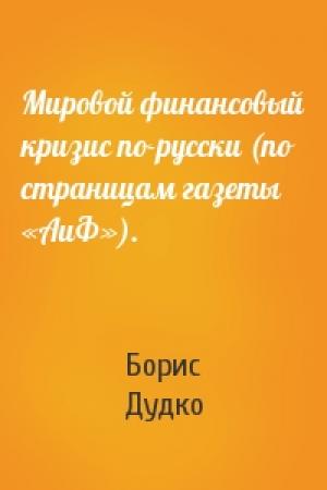 Обложка книги «Мировой финансовый кризис по-русски (по страницам газеты «АиФ»).» — Борис Дудко