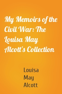 My Memoirs of the Civil War: The Louisa May Alcott's Collection