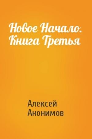 Обложка книги «Новое Начало. Книга Третья» — Алексей Анонимов
