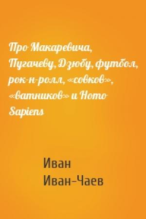 Обложка книги «Про Макаревича, Пугачеву, Дзюбу, футбол, рок-н-ролл, «совков», «ватников» и Homo Sapiens» — Иван Иван-Чаев