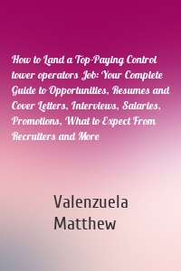 How to Land a Top-Paying Control tower operators Job: Your Complete Guide to Opportunities, Resumes and Cover Letters, Interviews, Salaries, Promotions, What to Expect From Recruiters and More