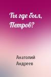 Анатолий Андреев - Ты где был, Петров?