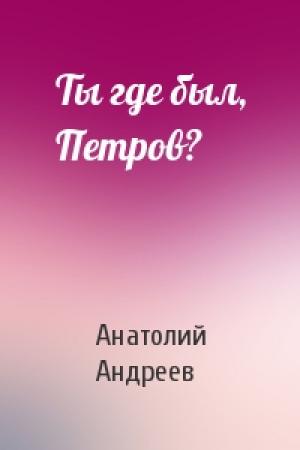Обложка книги «Ты где был, Петров?» — Анатолий Андреев