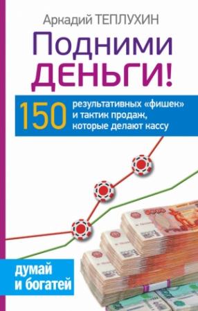 Обложка книги «Подними деньги! 150 результативных «фишек» и тактик продаж, которые делают кассу» — Аркадий Теплухин
