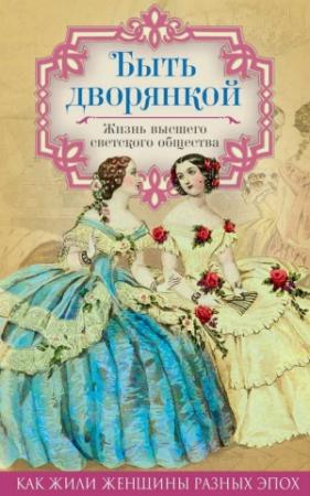 Обложка книги «Быть дворянкой. Жизнь высшего светского общества» — Анна Керн, Александра Смирнова-Россет, Вера Желиховская