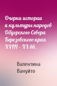 Очерки истории и культуры народов Обдорского Севера Березовского края XVIII – XX вв.