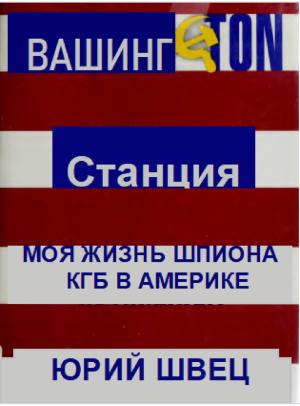 Обложка книги «Станция Вашингтон. Моя жизнь шпиона КГБ в Америке» — Юрий Швец