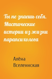 Ты не знаешь себя. Мистические истории из жизни парапсихолога