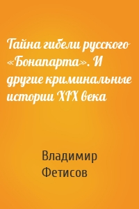 Тайна гибели русского «Бонапарта». И другие криминальные истории XIX века