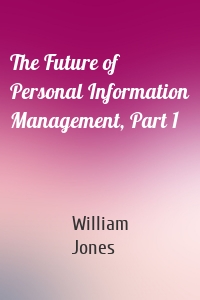 The Future of Personal Information Management, Part 1