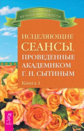 Обложка книги «Исцеляющие сеансы, проведенные академиком Г. Н. Сытиным. Книга 1» — Георгий Сытин