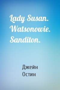 Lady Susan. Watsonowie. Sanditon.