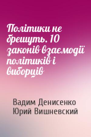 Обложка книги «Політики не брешуть. 10 законів взаємодії політиків і виборців» — Вадим Денисенко, Юрий Вишневский