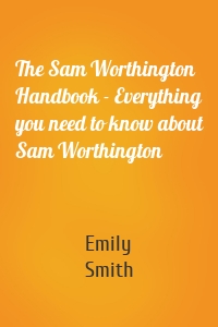The Sam Worthington Handbook - Everything you need to know about Sam Worthington