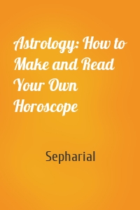 Astrology: How to Make and Read Your Own Horoscope
