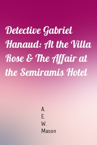 Detective Gabriel Hanaud: At the Villa Rose & The Affair at the Semiramis Hotel