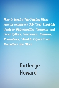 How to Land a Top-Paying Glass science engineers Job: Your Complete Guide to Opportunities, Resumes and Cover Letters, Interviews, Salaries, Promotions, What to Expect From Recruiters and More