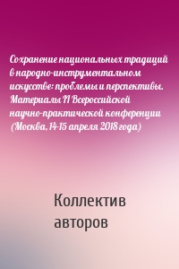 Сохранение национальных традиций в народно-инструментальном искусстве: проблемы и перспективы. Материалы II Всероссийской научно-практической конференции (Москва, 14-15 апреля 2018 года)