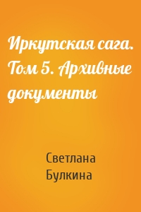Иркутская сага. Том 5. Архивные документы