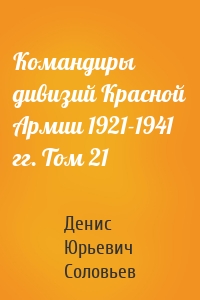 Командиры дивизий Красной Армии 1921-1941 гг. Том 21