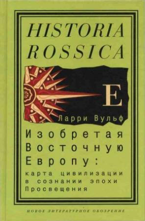 Обложка книги «Изобретая Восточную Европу: Карта цивилизации в сознании эпохи Просвещения» — Ларри Вульф