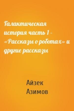 Обложка книги «Галактическая история часть 1 – «Рассказы о роботах» и другие рассказы» — Айзек Азимов