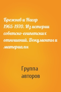 Брежнев и Насер 1965–1970. Из истории советско-египетских отношений. Документы и материалы